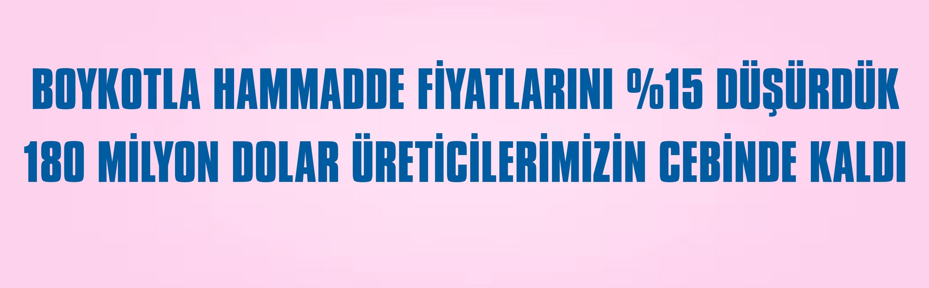 BOYKOTLA HAMMADDE FİYATLARINI %15 DÜŞÜRDÜK 180 MİLYON DOLAR ÜRETİCİLERİMİZİN CEBİNDE KALDI